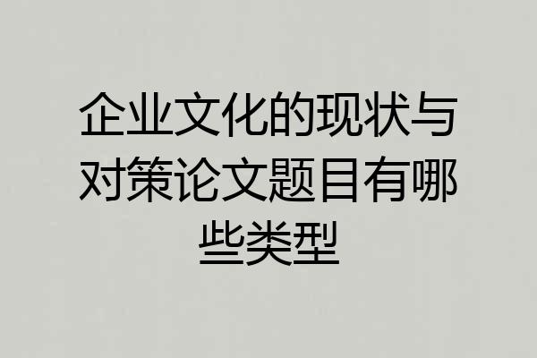 企业文化的现状与对策论文题目有哪些类型