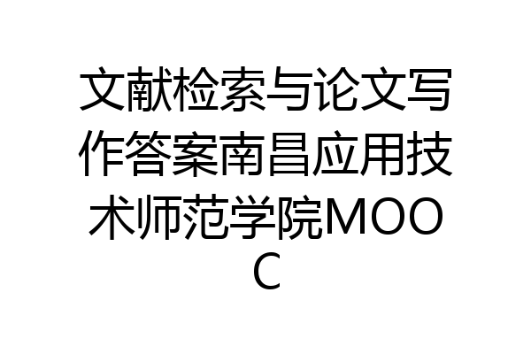 文献检索与论文写作答案南昌应用技术师范学院MOOC