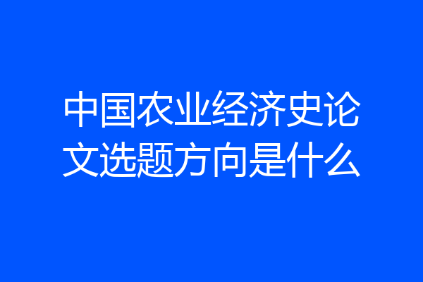 中国农业经济史论文选题方向是什么