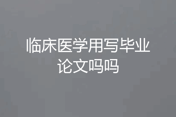 临床医学用写毕业论文吗吗
