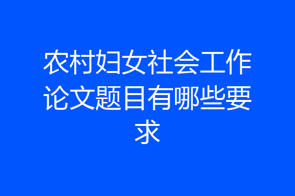 农村妇女社会工作论文题目有哪些要求