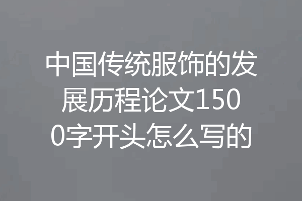 中国传统服饰的发展历程论文1500字开头怎么写的