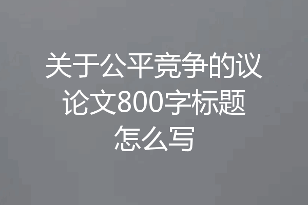 关于公平竞争的议论文800字标题怎么写