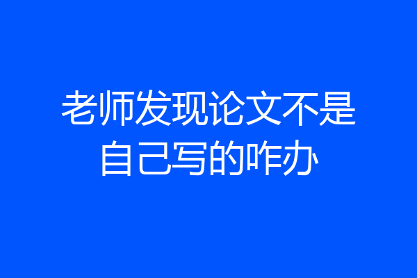 老师发现论文不是自己写的咋办