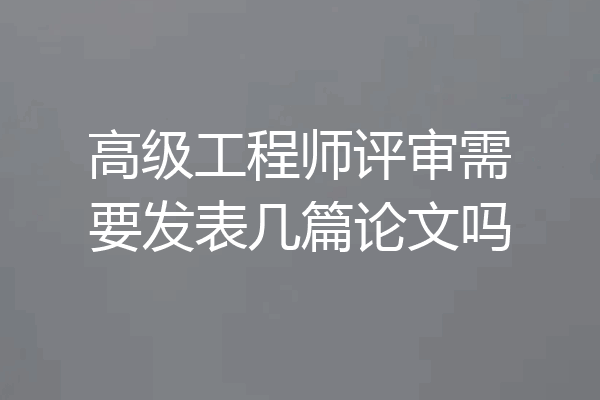 高级工程师评审需要发表几篇论文吗