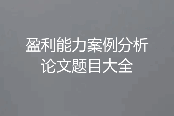 盈利能力案例分析论文题目大全