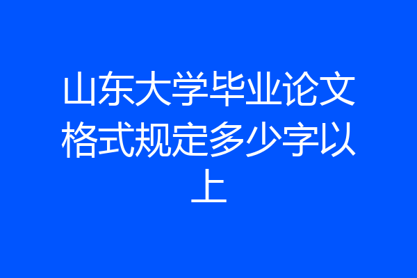山东大学毕业论文格式规定多少字以上