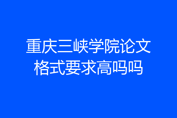 重庆三峡学院论文格式要求高吗吗