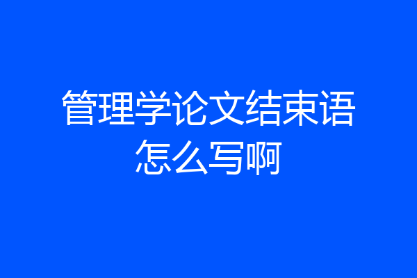 管理学论文结束语怎么写啊