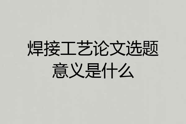 焊接工艺论文选题意义是什么