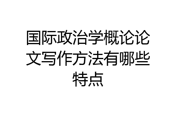 国际政治学概论论文写作方法有哪些特点