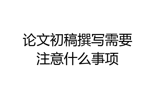 论文初稿撰写需要注意什么事项