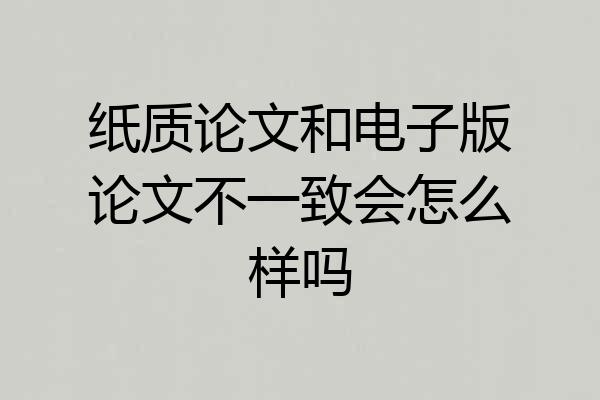 纸质论文和电子版论文不一致会怎么样吗
