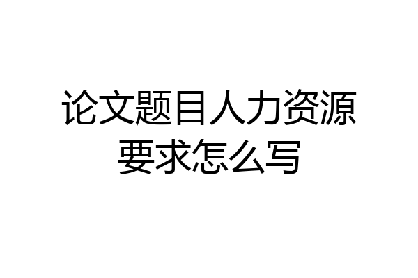论文题目人力资源要求怎么写