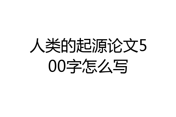 人类的起源论文500字怎么写