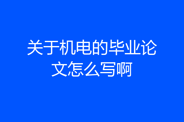 关于机电的毕业论文怎么写啊