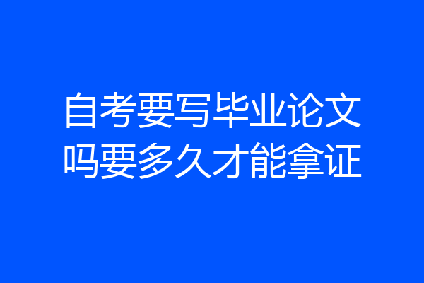 自考要写毕业论文吗要多久才能拿证