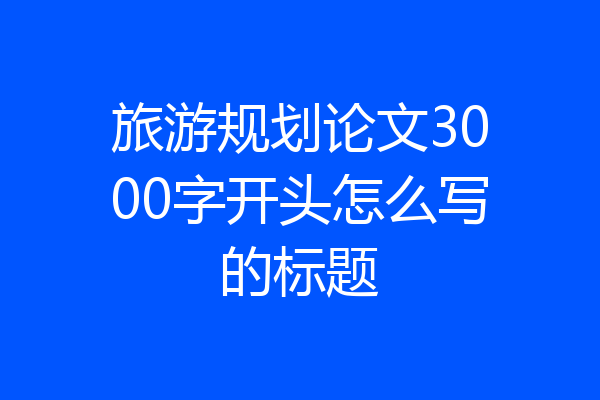 旅游规划论文3000字开头怎么写的标题