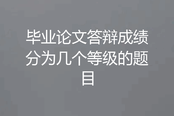 毕业论文答辩成绩分为几个等级的题目