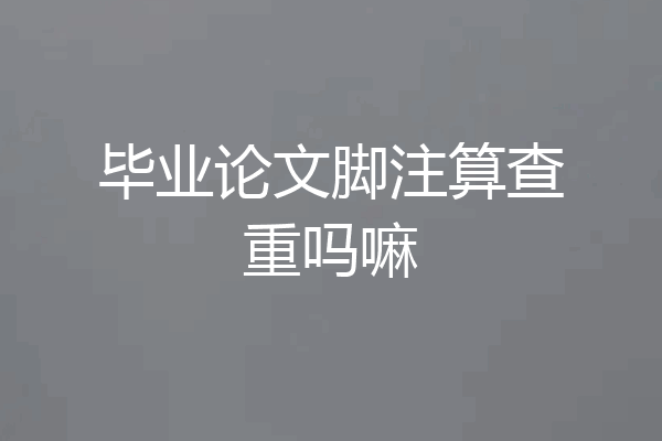 毕业论文脚注算查重吗嘛