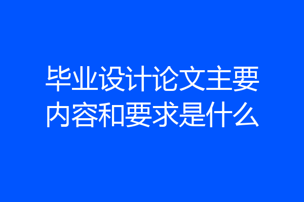 毕业设计论文主要内容和要求是什么