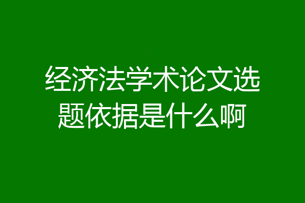 经济法学术论文选题依据是什么啊