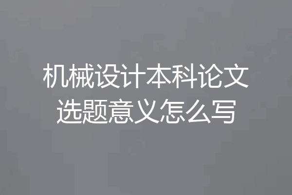 机械设计本科论文选题意义怎么写