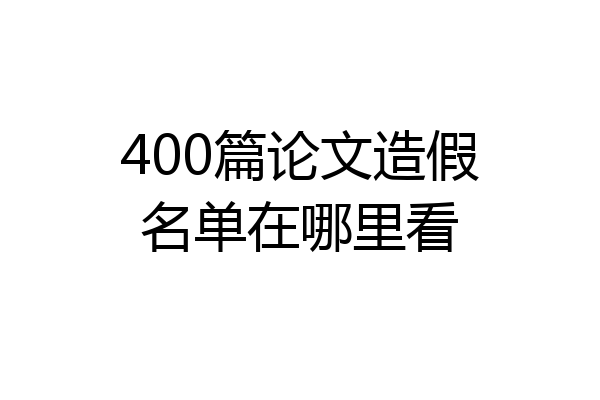 400篇论文造假名单在哪里看