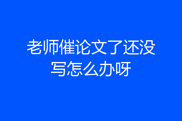 老师催论文了还没写怎么办呀