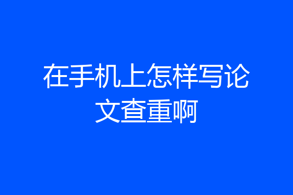 在手机上怎样写论文查重啊