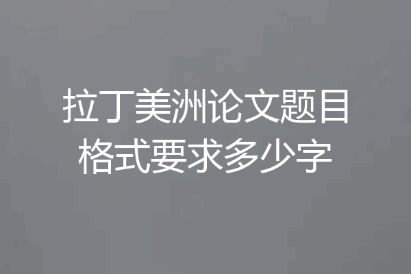拉丁美洲论文题目格式要求多少字