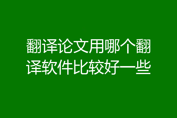 翻译论文用哪个翻译软件比较好一些