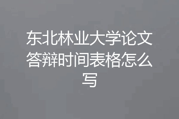 东北林业大学论文答辩时间表格怎么写