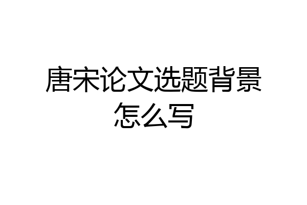 唐宋论文选题背景怎么写