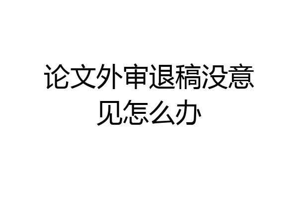 论文外审退稿没意见怎么办