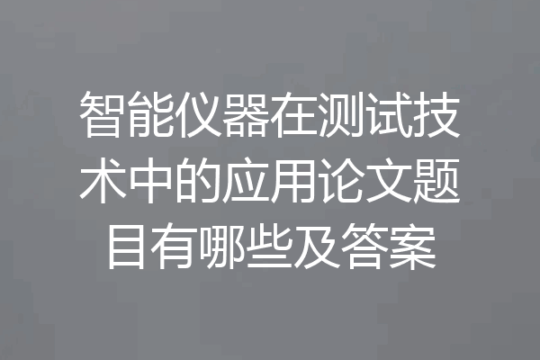 智能仪器在测试技术中的应用论文题目有哪些及答案