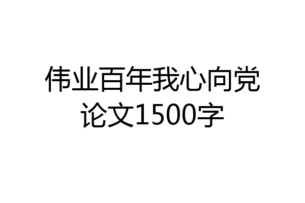 伟业百年我心向党论文1500字