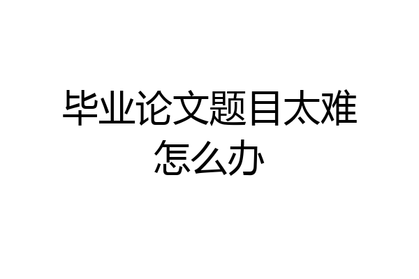 毕业论文题目太难怎么办