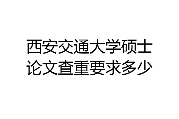西安交通大学硕士论文查重要求多少