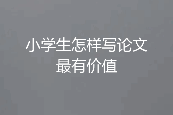 小学生怎样写论文最有价值