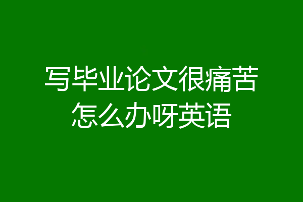 写毕业论文很痛苦怎么办呀英语