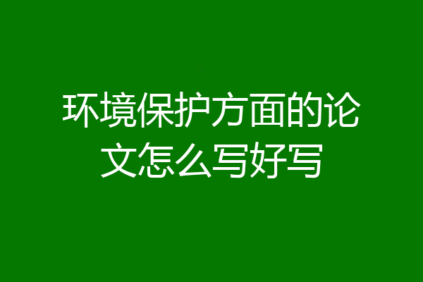 环境保护方面的论文怎么写好写