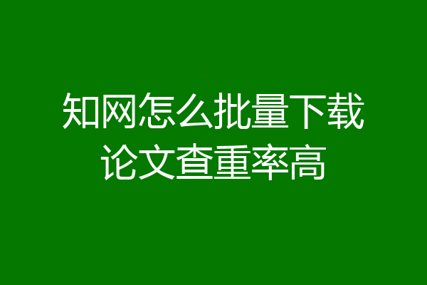 知网怎么批量下载论文查重率高