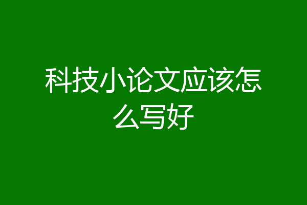 科技小论文应该怎么写好