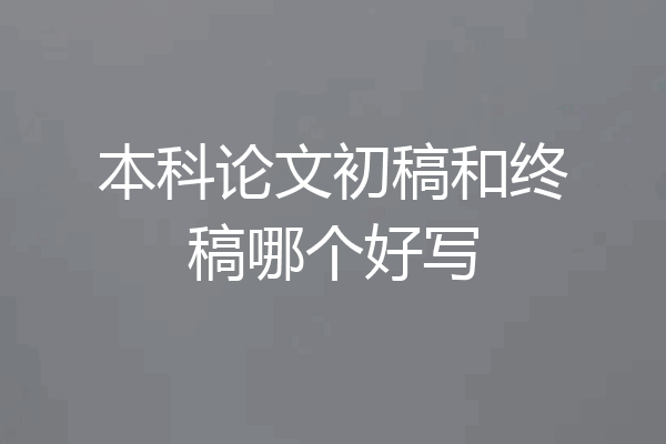 本科论文初稿和终稿哪个好写