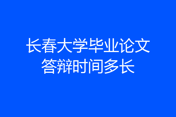 长春大学毕业论文答辩时间多长