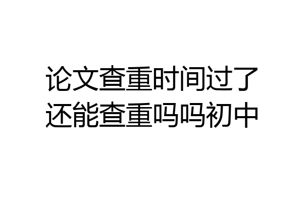 论文查重时间过了还能查重吗吗初中