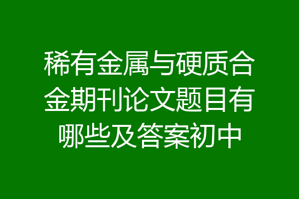 稀有金属与硬质合金期刊论文题目有哪些及答案初中