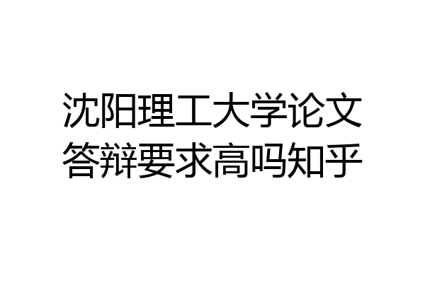 沈阳理工大学论文答辩要求高吗知乎