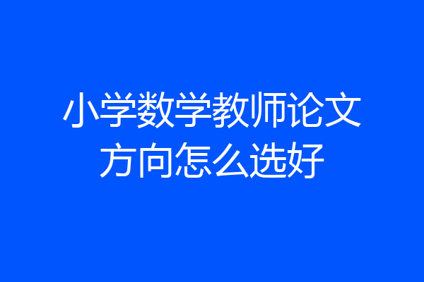 小学数学教师论文方向怎么选好